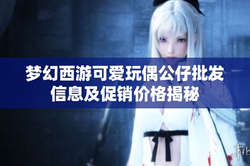 梦幻西游可爱玩偶公仔批发信息及促销价格揭秘