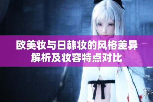 欧美妆与日韩妆的风格差异解析及妆容特点对比