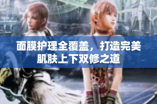 面膜护理全覆盖，打造完美肌肤上下双修之道