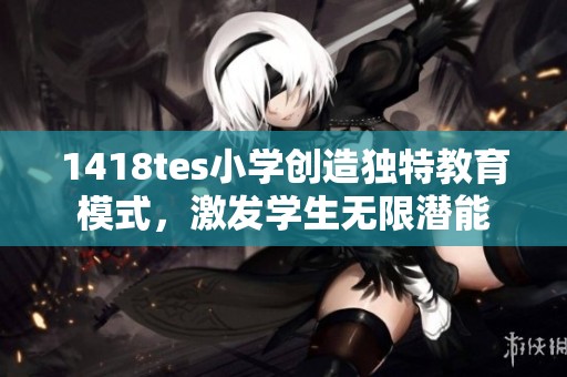 1418tes小学创造独特教育模式，激发学生无限潜能