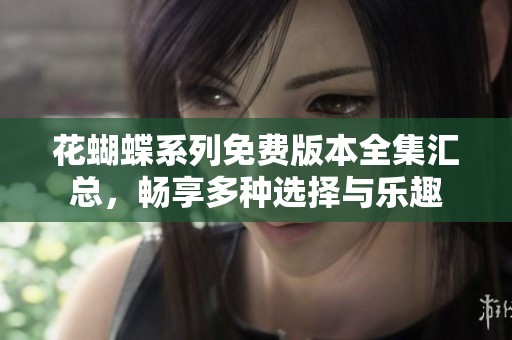 花蝴蝶系列免费版本全集汇总，畅享多种选择与乐趣