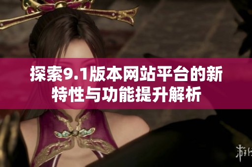 探索9.1版本网站平台的新特性与功能提升解析