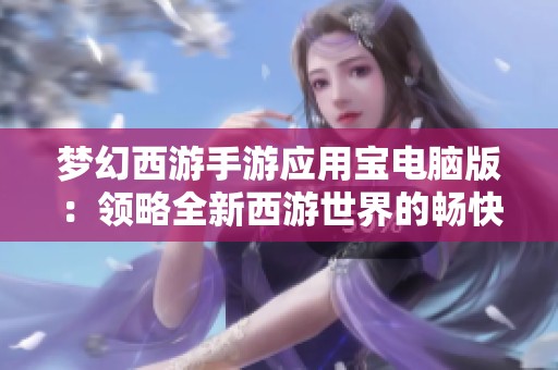 梦幻西游手游应用宝电脑版：领略全新西游世界的畅快体验
