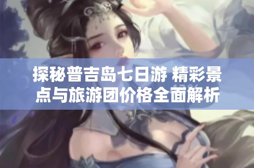 探秘普吉岛七日游 精彩景点与旅游团价格全面解析