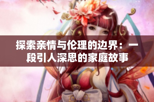 探索亲情与伦理的边界：一段引人深思的家庭故事