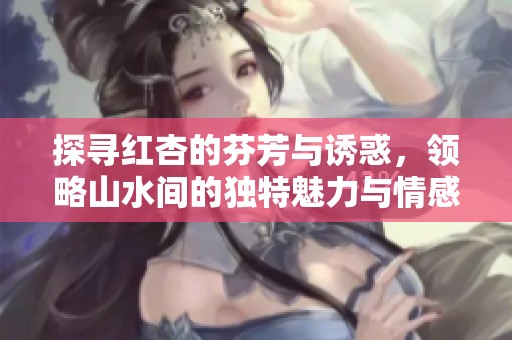 探寻红杏的芬芳与诱惑，领略山水间的独特魅力与情感愉悦