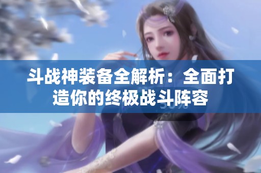 斗战神装备全解析：全面打造你的终极战斗阵容