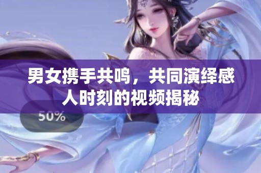 男女携手共鸣，共同演绎感人时刻的视频揭秘