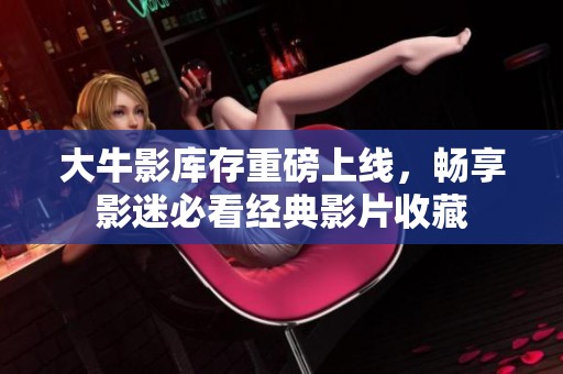 大牛影库存重磅上线，畅享影迷必看经典影片收藏