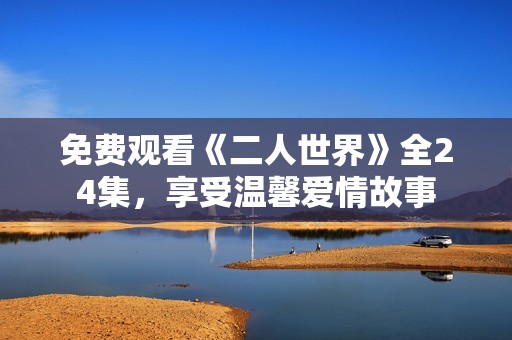 免费观看《二人世界》全24集，享受温馨爱情故事