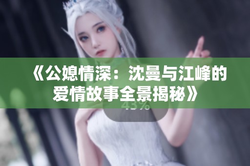 《公媳情深：沈曼与江峰的爱情故事全景揭秘》