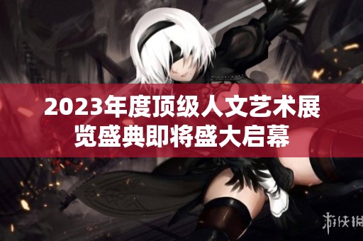 2023年度顶级人文艺术展览盛典即将盛大启幕