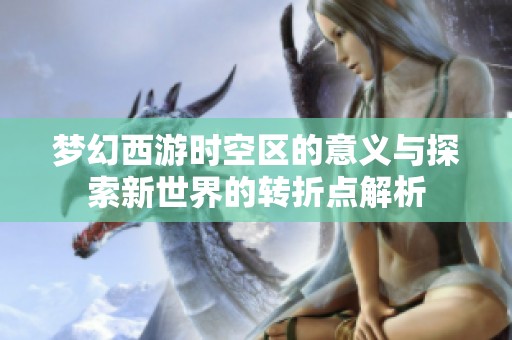 梦幻西游时空区的意义与探索新世界的转折点解析