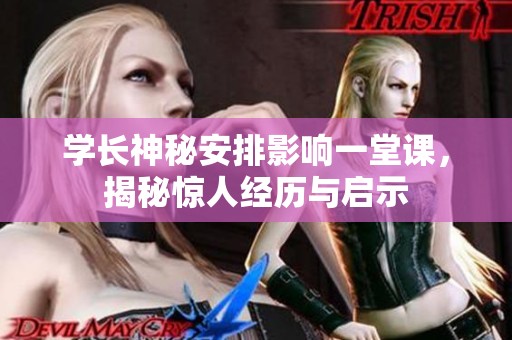 学长神秘安排影响一堂课，揭秘惊人经历与启示