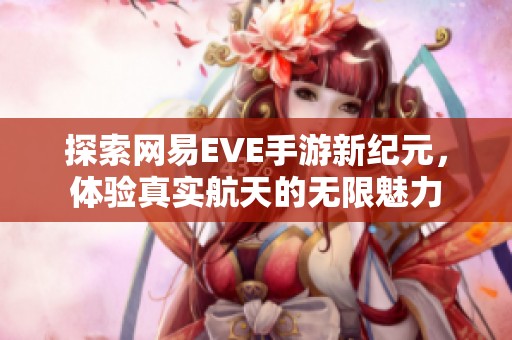 探索网易EVE手游新纪元，体验真实航天的无限魅力