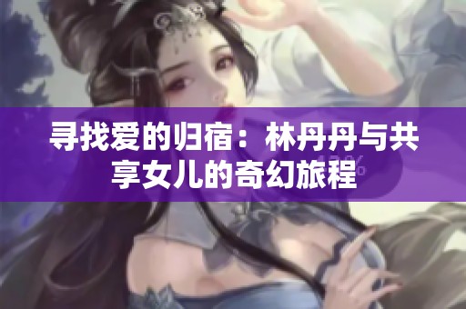 寻找爱的归宿：林丹丹与共享女儿的奇幻旅程