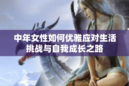 中年女性如何优雅应对生活挑战与自我成长之路
