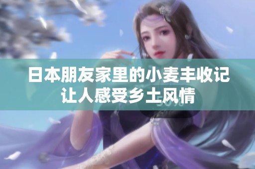 日本朋友家里的小麦丰收记让人感受乡土风情