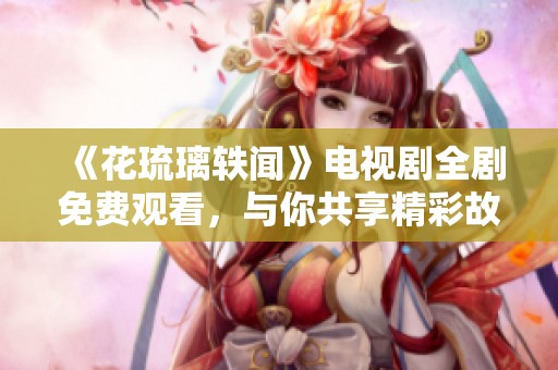 《花琉璃轶闻》电视剧全剧免费观看，与你共享精彩故事！