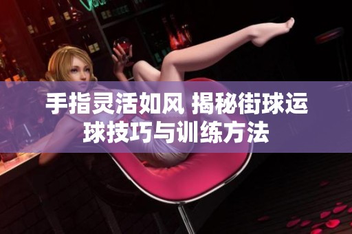 手指灵活如风 揭秘街球运球技巧与训练方法