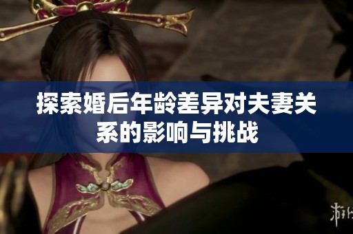探索婚后年龄差异对夫妻关系的影响与挑战