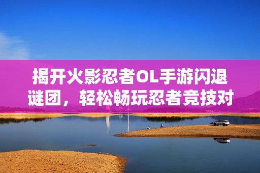 揭开火影忍者OL手游闪退谜团，轻松畅玩忍者竞技对决!