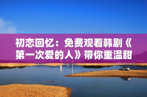 初恋回忆：免费观看韩剧《第一次爱的人》带你重温甜蜜时光