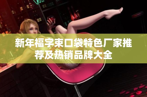 新年福字束口袋特色厂家推荐及热销品牌大全
