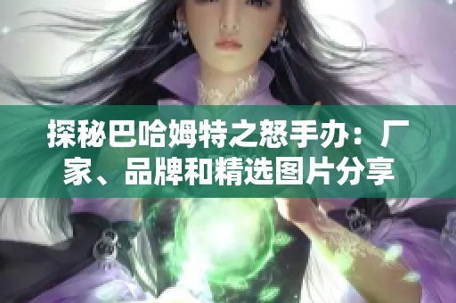 探秘巴哈姆特之怒手办：厂家、品牌和精选图片分享