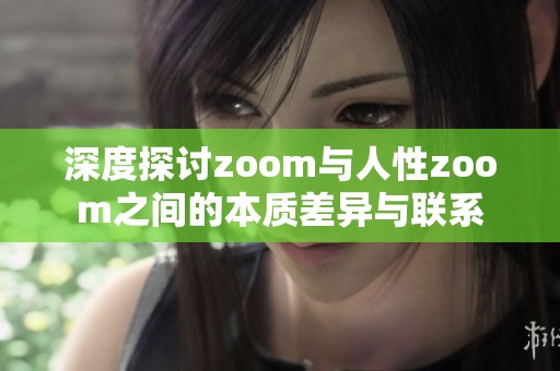 深度探讨zoom与人性zoom之间的本质差异与联系