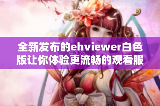 全新发布的ehviewer白色版让你体验更流畅的观看服务
