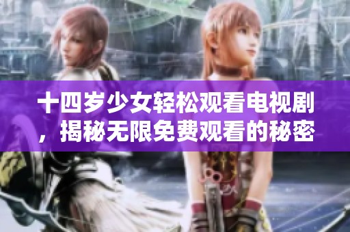 十四岁少女轻松观看电视剧，揭秘无限免费观看的秘密