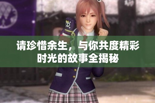 请珍惜余生，与你共度精彩时光的故事全揭秘