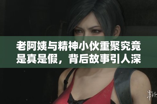 老阿姨与精神小伙重聚究竟是真是假，背后故事引人深思