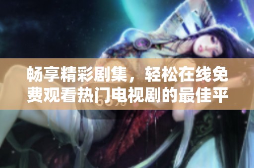 畅享精彩剧集，轻松在线免费观看热门电视剧的最佳平台