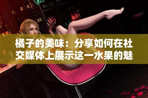 橘子的美味：分享如何在社交媒体上展示这一水果的魅力