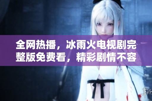 全网热播，冰雨火电视剧完整版免费看，精彩剧情不容错过