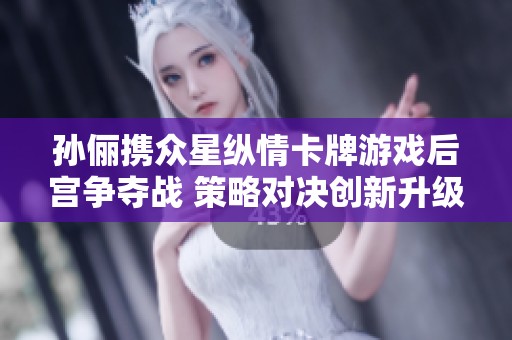 孙俪携众星纵情卡牌游戏后宫争夺战 策略对决创新升级