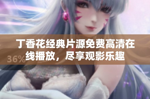 丁香花经典片源免费高清在线播放，尽享观影乐趣