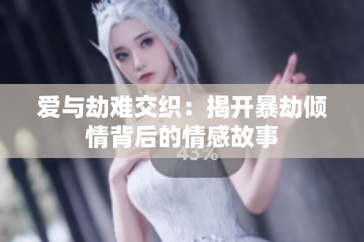 爱与劫难交织：揭开暴劫倾情背后的情感故事