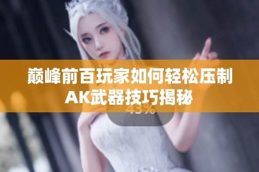 巅峰前百玩家如何轻松压制AK武器技巧揭秘