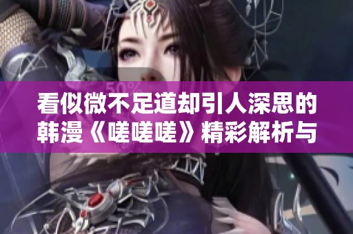 看似微不足道却引人深思的韩漫《嗟嗟嗟》精彩解析与推荐
