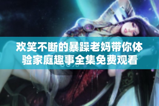 欢笑不断的暴躁老妈带你体验家庭趣事全集免费观看