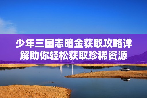 少年三国志暗金获取攻略详解助你轻松获取珍稀资源