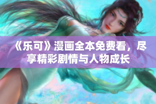 《乐可》漫画全本免费看，尽享精彩剧情与人物成长