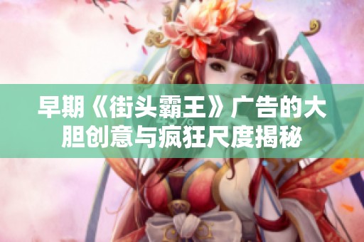 早期《街头霸王》广告的大胆创意与疯狂尺度揭秘