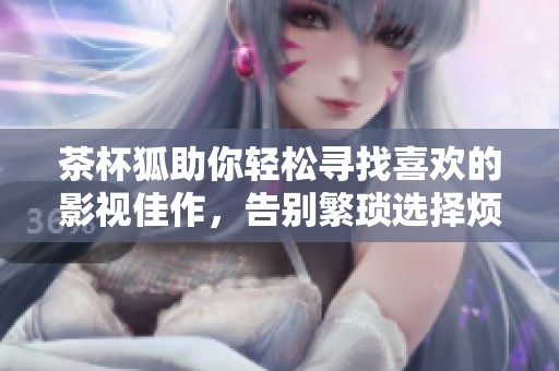茶杯狐助你轻松寻找喜欢的影视佳作，告别繁琐选择烦恼