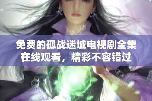 免费的孤战迷城电视剧全集在线观看，精彩不容错过
