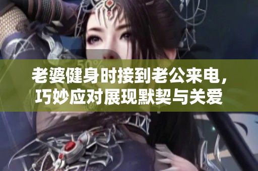 老婆健身时接到老公来电，巧妙应对展现默契与关爱