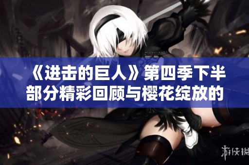 《进击的巨人》第四季下半部分精彩回顾与樱花绽放的交织